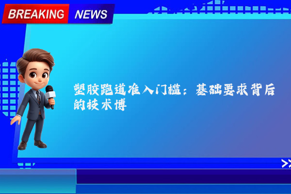 塑胶跑道准入门槛：基础要求背后的技术博弈